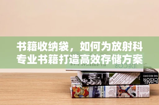 书籍收纳袋，如何为放射科专业书籍打造高效存储方案？