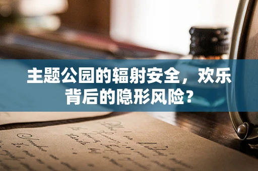 主题公园的辐射安全，欢乐背后的隐形风险？