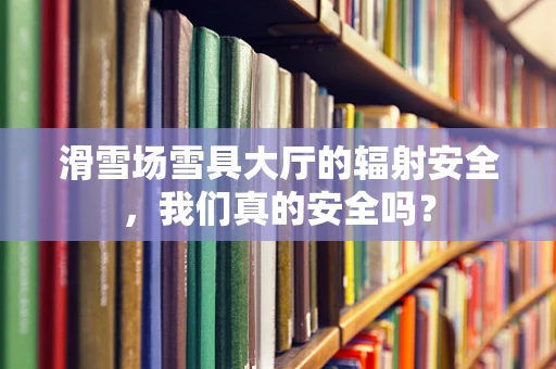 滑雪场雪具大厅的辐射安全，我们真的安全吗？