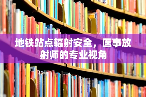 地铁站点辐射安全，医事放射师的专业视角
