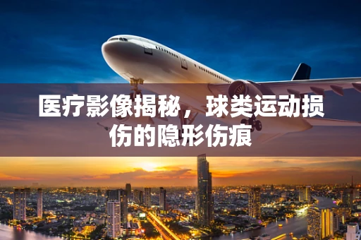 医疗影像揭秘，球类运动损伤的隐形伤痕