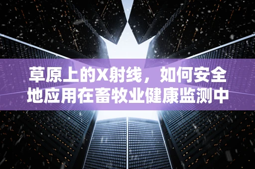 草原上的X射线，如何安全地应用在畜牧业健康监测中？