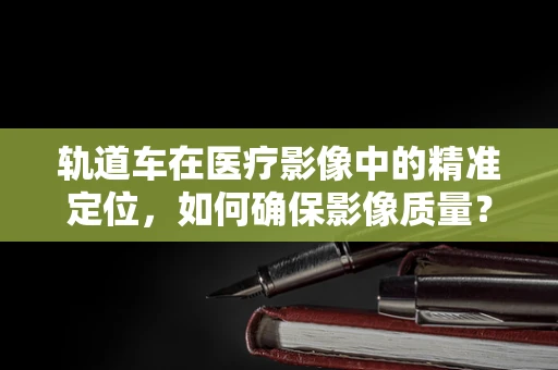 轨道车在医疗影像中的精准定位，如何确保影像质量？
