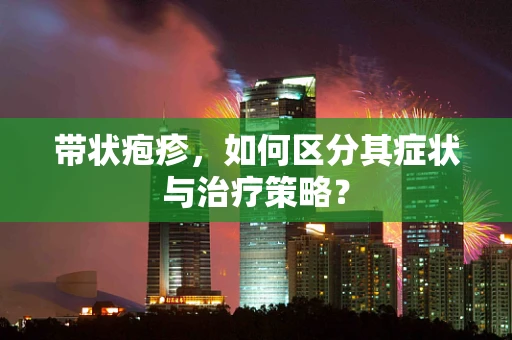 带状疱疹，如何区分其症状与治疗策略？