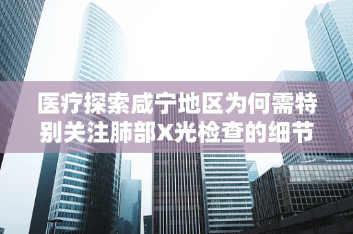 医疗探索咸宁地区为何需特别关注肺部X光检查的细节？