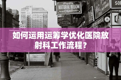 如何运用运筹学优化医院放射科工作流程？